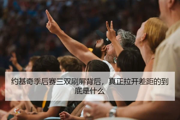 约基奇季后赛三双刷屏背后，真正拉开差距的到底是什么