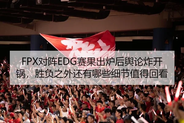 FPX对阵EDG赛果出炉后舆论炸开锅，胜负之外还有哪些细节值得回看